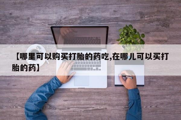 哪里有私人医院卖打胎药【哪里可以购买打胎的药吃,在哪儿可以买打胎的药】