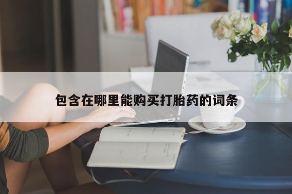 哪里有私人医院卖打胎药包含在哪里能购买打胎药的词条