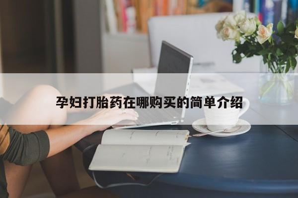 哪里有私人医院卖打胎药孕妇打胎药在哪购买的简单介绍