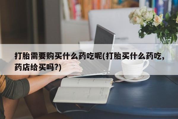 哪里有私人医院卖打胎药打胎需要购买什么药吃呢(打胎买什么药吃,药店给买吗?)