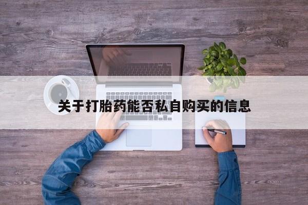 哪里有私人医院卖打胎药关于打胎药能否私自购买的信息