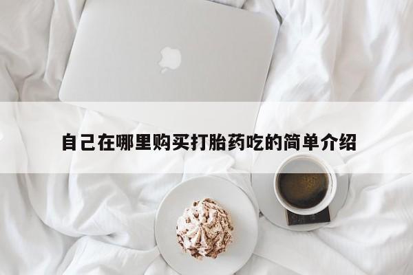 哪里有私人医院卖打胎药自己在哪里购买打胎药吃的简单介绍