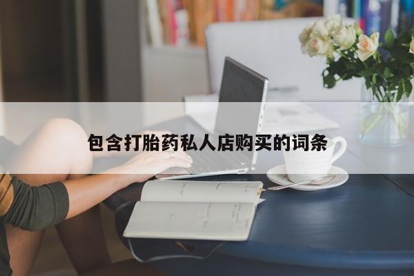 哪里有私人医院卖打胎药包含打胎药私人店购买的词条