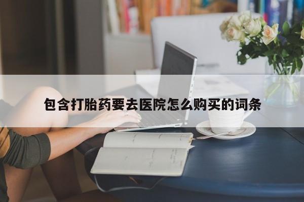 哪里有私人医院卖打胎药包含打胎药要去医院怎么购买的词条