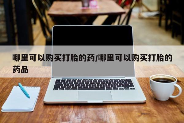 哪里有私人医院卖打胎药哪里可以购买打胎的药/哪里可以购买打胎的药品
