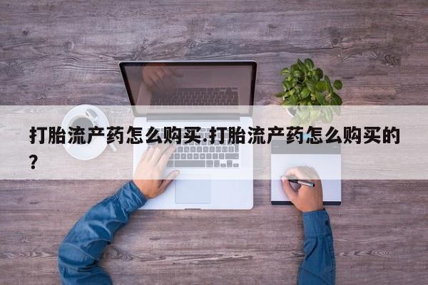 哪里有私人医院卖打胎药打胎流产药怎么购买.打胎流产药怎么购买的？