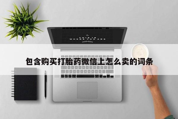 哪里有私人医院卖打胎药包含购买打胎药微信上怎么卖的词条