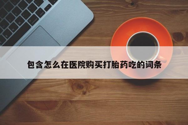 哪里有私人医院卖打胎药包含怎么在医院购买打胎药吃的词条